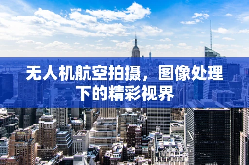 无人机航空拍摄，图像处理下的精彩视界