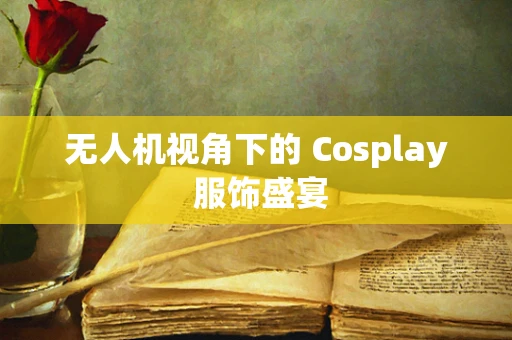 无人机视角下的 Cosplay 服饰盛宴