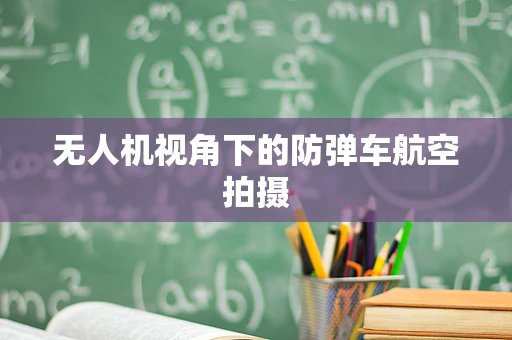 无人机视角下的防弹车航空拍摄