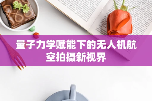 量子力学赋能下的无人机航空拍摄新视界