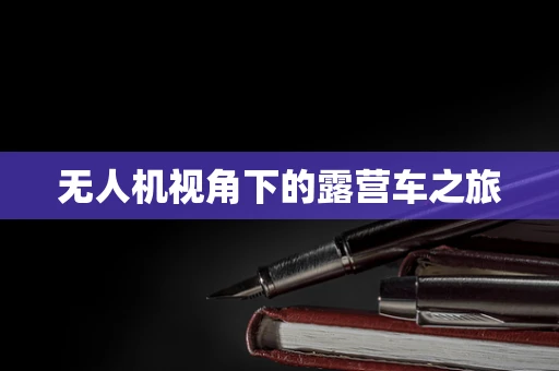 无人机视角下的露营车之旅