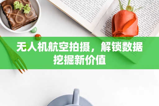 无人机航空拍摄，解锁数据挖掘新价值