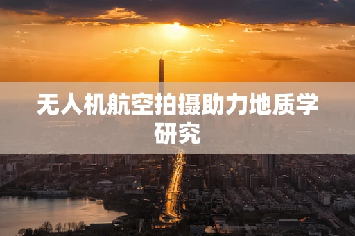 无人机航空拍摄助力地质学研究