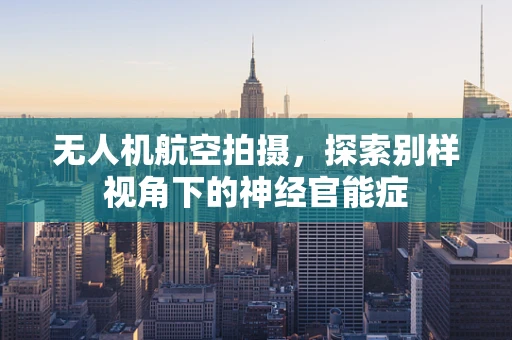 无人机航空拍摄，探索别样视角下的神经官能症