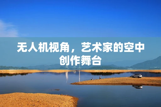 无人机视角，艺术家的空中创作舞台