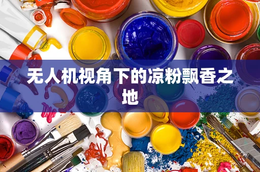 无人机视角下的凉粉飘香之地
