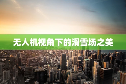 无人机视角下的滑雪场之美