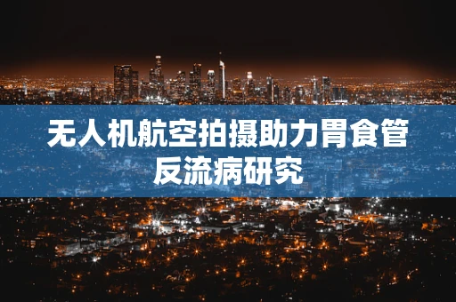无人机航空拍摄助力胃食管反流病研究