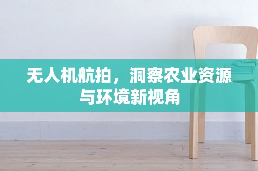 无人机航拍，洞察农业资源与环境新视角