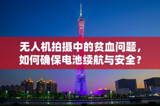 无人机拍摄中的贫血问题，如何确保电池续航与安全？