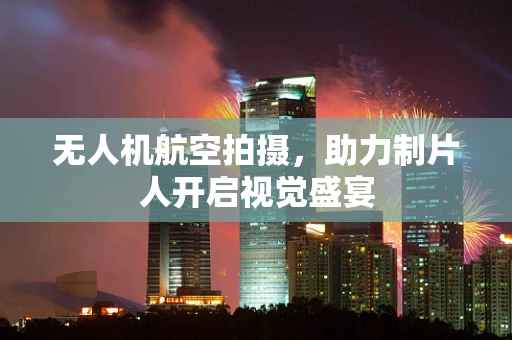 无人机航空拍摄，助力制片人开启视觉盛宴