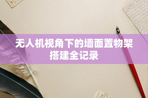 无人机视角下的墙面置物架搭建全记录