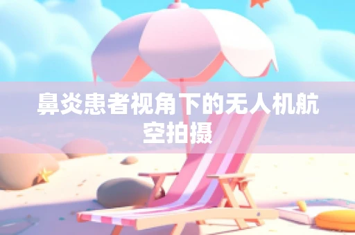 鼻炎患者视角下的无人机航空拍摄