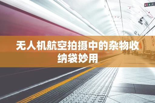 无人机航空拍摄中的杂物收纳袋妙用
