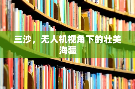三沙，无人机视角下的壮美海疆