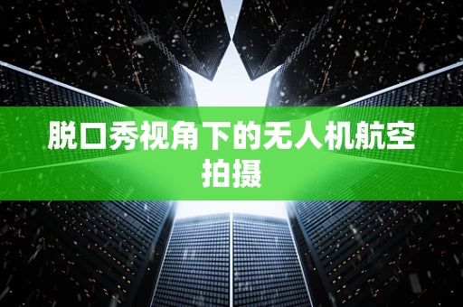 脱口秀视角下的无人机航空拍摄