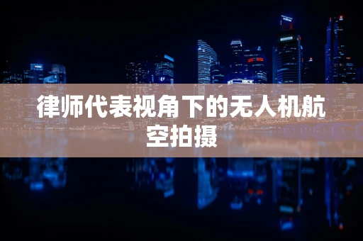 律师代表视角下的无人机航空拍摄