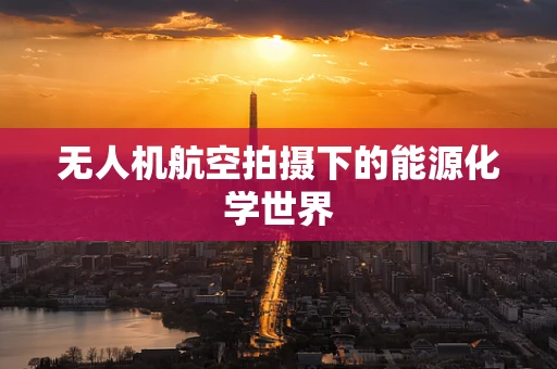 无人机航空拍摄下的能源化学世界
