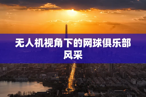 无人机视角下的网球俱乐部风采