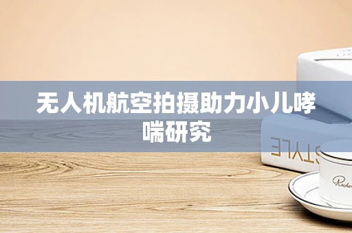 无人机航空拍摄助力小儿哮喘研究