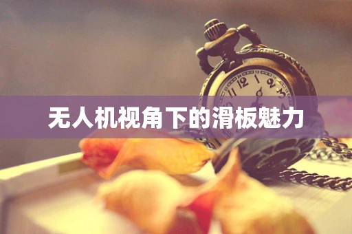 无人机视角下的滑板魅力