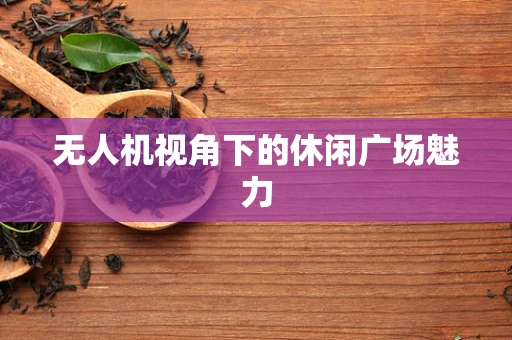 无人机视角下的休闲广场魅力
