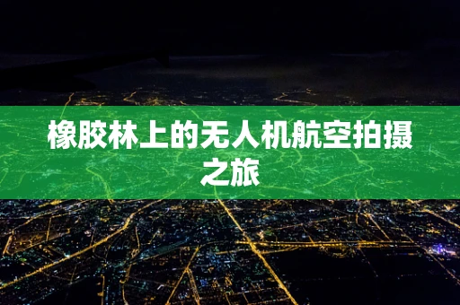 橡胶林上的无人机航空拍摄之旅