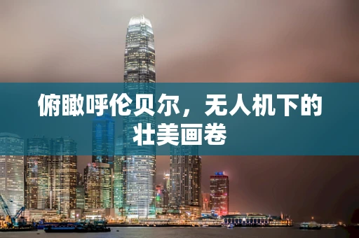 俯瞰呼伦贝尔，无人机下的壮美画卷