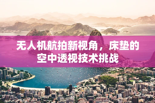 无人机航拍新视角，床垫的空中透视技术挑战