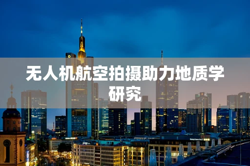 无人机航空拍摄助力地质学研究