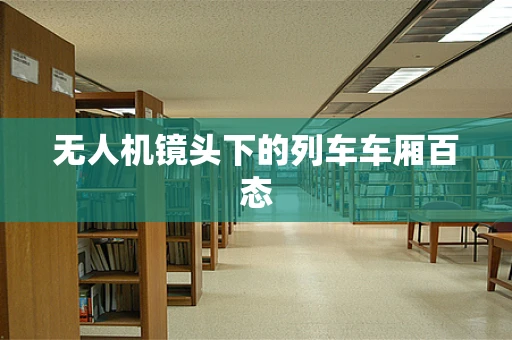 无人机镜头下的列车车厢百态