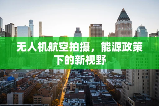 无人机航空拍摄，能源政策下的新视野