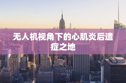 无人机视角下的心肌炎后遗症之地