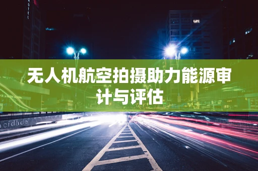 无人机航空拍摄助力能源审计与评估