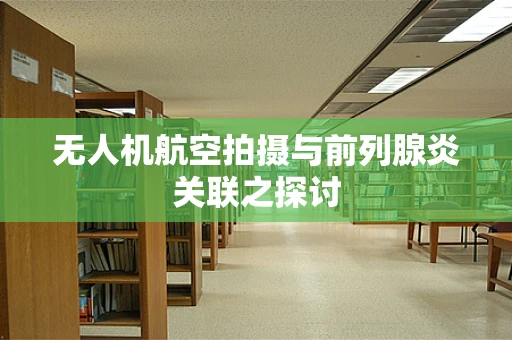 无人机航空拍摄与前列腺炎关联之探讨