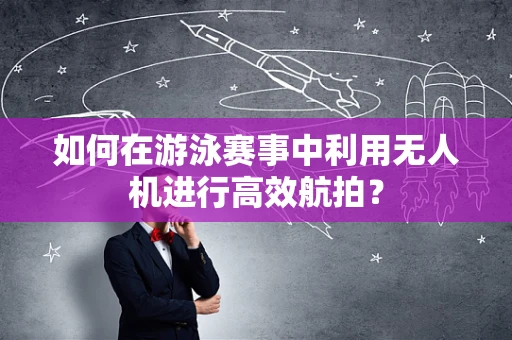 如何在游泳赛事中利用无人机进行高效航拍？