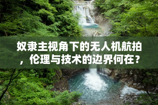 奴隶主视角下的无人机航拍，伦理与技术的边界何在？
