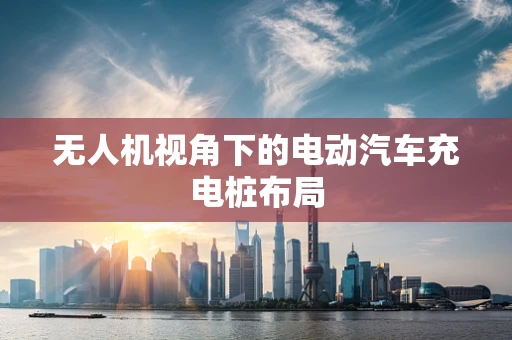 无人机视角下的电动汽车充电桩布局