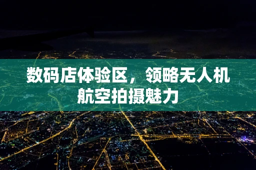 数码店体验区，领略无人机航空拍摄魅力