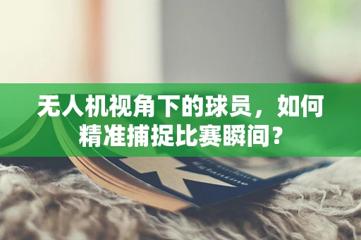 无人机视角下的球员，如何精准捕捉比赛瞬间？