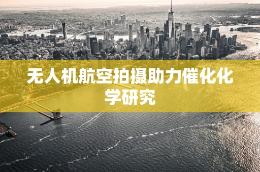 无人机航空拍摄助力催化化学研究