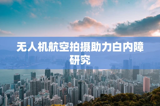 无人机航空拍摄助力白内障研究