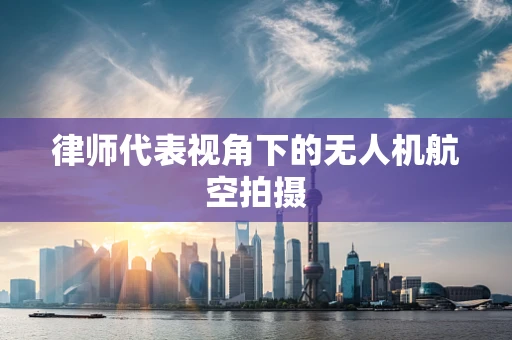 律师代表视角下的无人机航空拍摄
