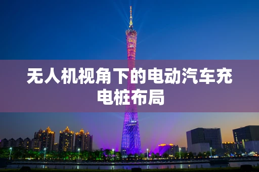 无人机视角下的电动汽车充电桩布局