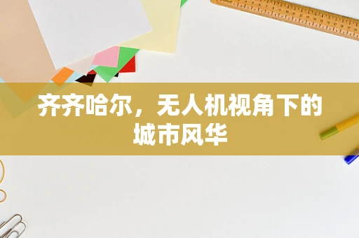 齐齐哈尔，无人机视角下的城市风华