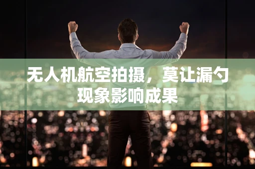 无人机航空拍摄，莫让漏勺现象影响成果