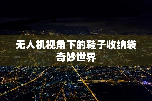 无人机视角下的鞋子收纳袋奇妙世界
