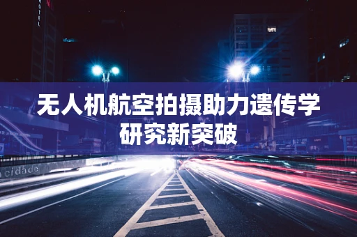 无人机航空拍摄助力遗传学研究新突破