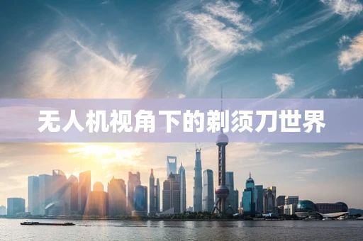 无人机视角下的剃须刀世界