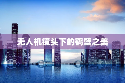 无人机镜头下的鹤壁之美